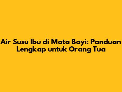 Air Susu Ibu di Mata Bayi: Panduan Lengkap untuk Orang Tua