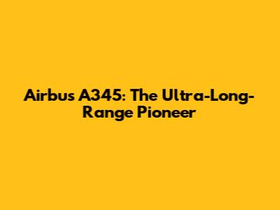 Airbus A345: The Ultra-Long-Range Pioneer