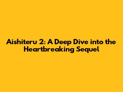 Aishiteru 2: A Deep Dive into the Heartbreaking Sequel