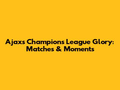 Ajax's Champions League Glory: Matches & Moments
