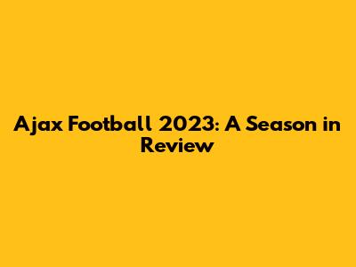 Ajax Football 2023: A Season in Review