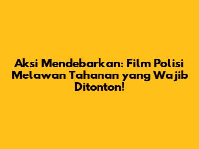 Aksi Mendebarkan: Film Polisi Melawan Tahanan yang Wajib Ditonton!