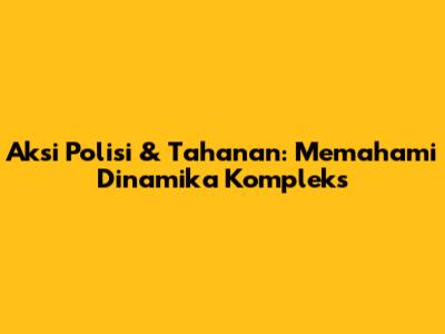 Aksi Polisi & Tahanan: Memahami Dinamika Kompleks