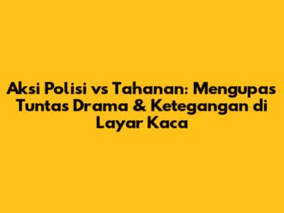 Aksi Polisi vs Tahanan: Mengupas Tuntas Drama & Ketegangan di Layar Kaca