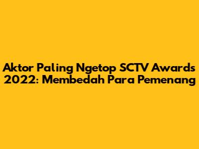 Aktor Paling Ngetop SCTV Awards 2022: Membedah Para Pemenang