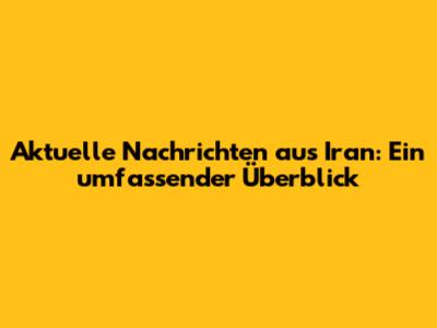 Aktuelle Nachrichten aus Iran: Ein umfassender Überblick