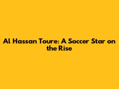 Al Hassan Toure: A Soccer Star on the Rise