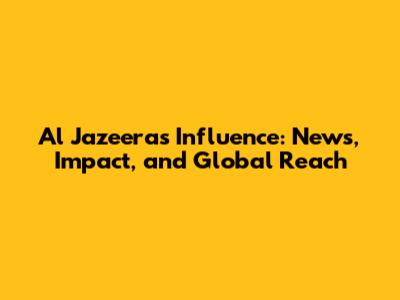 Al Jazeera's Influence: News, Impact, and Global Reach