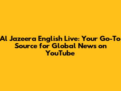 Al Jazeera English Live: Your Go-To Source for Global News on YouTube