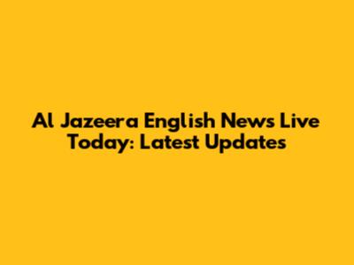 Al Jazeera English News Live Today: Latest Updates