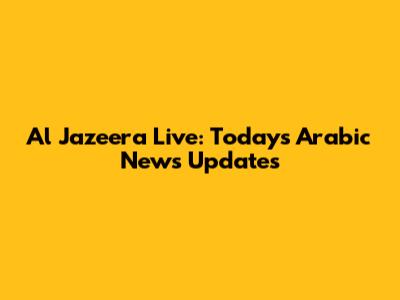 Al Jazeera Live: Today's Arabic News Updates