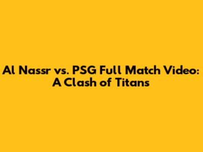 Al Nassr vs. PSG Full Match Video: A Clash of Titans