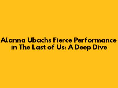 Alanna Ubach's Fierce Performance in The Last of Us: A Deep Dive