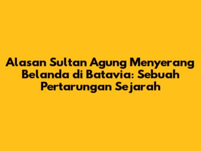 Alasan Sultan Agung Menyerang Belanda di Batavia: Sebuah Pertarungan Sejarah