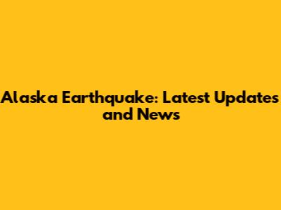 Alaska Earthquake: Latest Updates and News