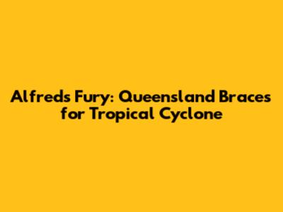 Alfred's Fury: Queensland Braces for Tropical Cyclone