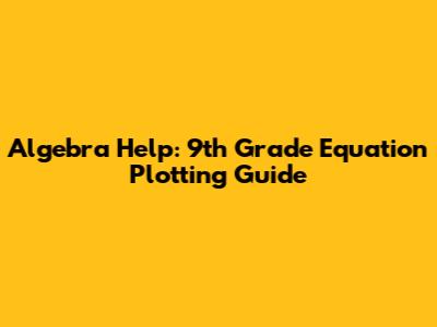 Algebra Help: 9th Grade Equation Plotting Guide