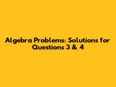 Algebra Problems: Solutions for Questions 3 & 4