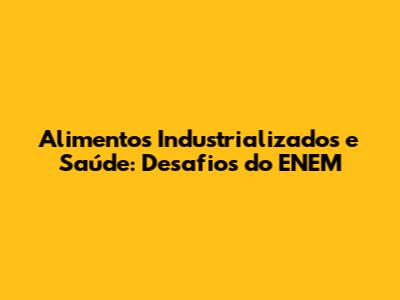 Alimentos Industrializados e Saúde: Desafios do ENEM
