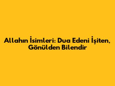 Allah'ın İsimleri: Dua Edeni İşiten, Gönülden Bilendir