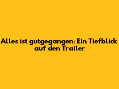 Alles ist gutgegangen: Ein Tiefblick auf den Trailer
