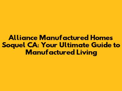 Alliance Manufactured Homes Soquel CA: Your Ultimate Guide to Manufactured Living