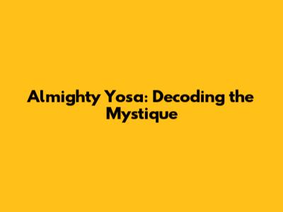 Almighty Yosa: Decoding the Mystique