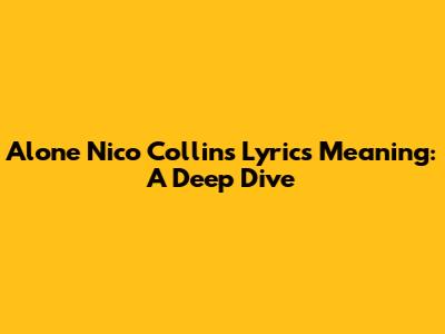 Alone Nico Collins Lyrics Meaning: A Deep Dive