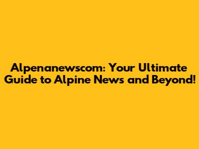 Alpenanewscom: Your Ultimate Guide to Alpine News and Beyond!