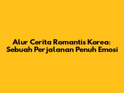 Alur Cerita Romantis Korea: Sebuah Perjalanan Penuh Emosi