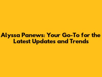 Alyssa Panews: Your Go-To for the Latest Updates and Trends