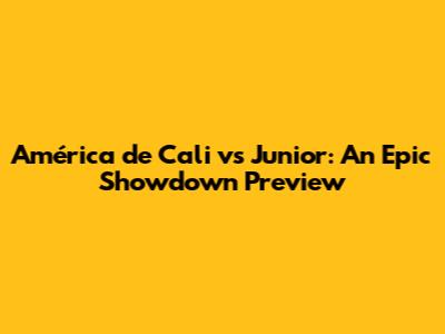América de Cali vs Junior: An Epic Showdown Preview