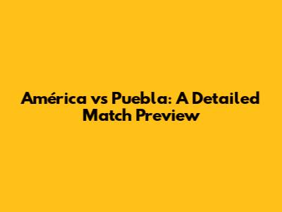 América vs Puebla: A Detailed Match Preview