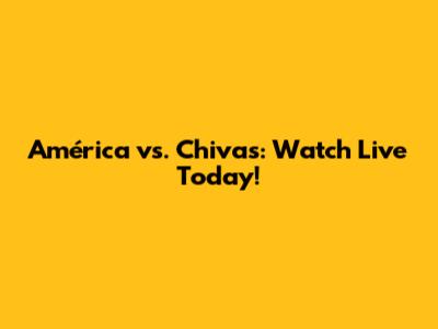 América vs. Chivas: Watch Live Today!