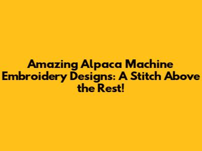 Amazing Alpaca Machine Embroidery Designs: A Stitch Above the Rest!