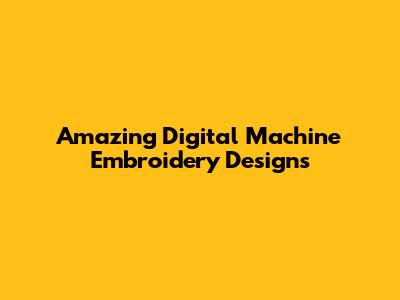 Amazing Digital Machine Embroidery Designs
