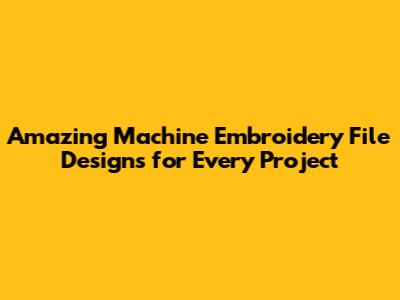 Amazing Machine Embroidery File Designs for Every Project