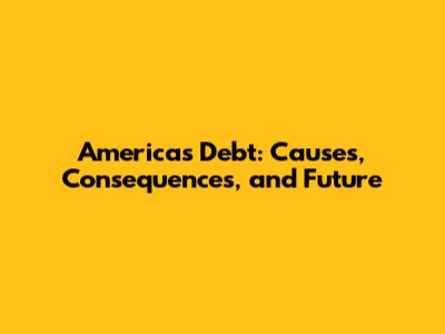 America's Debt: Causes, Consequences, and Future