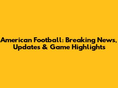 American Football: Breaking News, Updates & Game Highlights