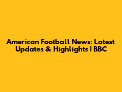 American Football News: Latest Updates & Highlights | BBC