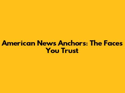 American News Anchors: The Faces You Trust