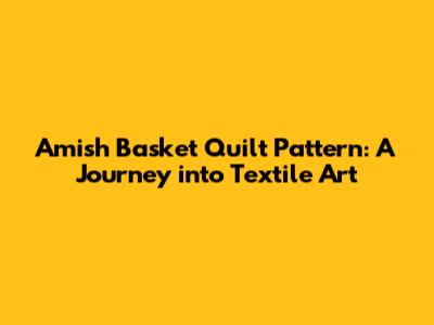 Amish Basket Quilt Pattern: A Journey into Textile Art