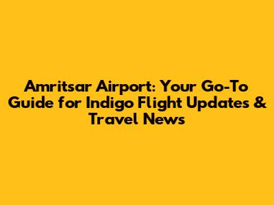 Amritsar Airport: Your Go-To Guide for Indigo Flight Updates & Travel News