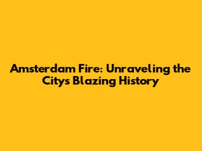 Amsterdam Fire: Unraveling the City's Blazing History