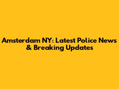 Amsterdam NY: Latest Police News & Breaking Updates
