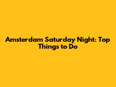 Amsterdam Saturday Night: Top Things to Do