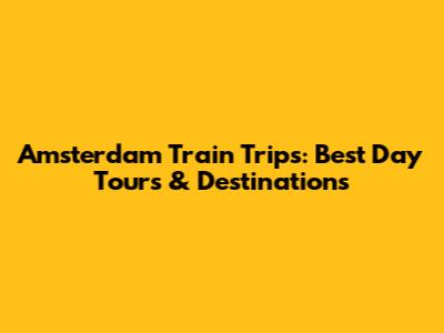 Amsterdam Train Trips: Best Day Tours & Destinations
