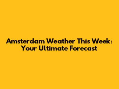 Amsterdam Weather This Week: Your Ultimate Forecast