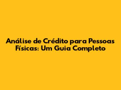 Análise de Crédito para Pessoas Físicas: Um Guia Completo