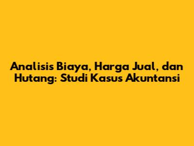 Analisis Biaya, Harga Jual, dan Hutang: Studi Kasus Akuntansi